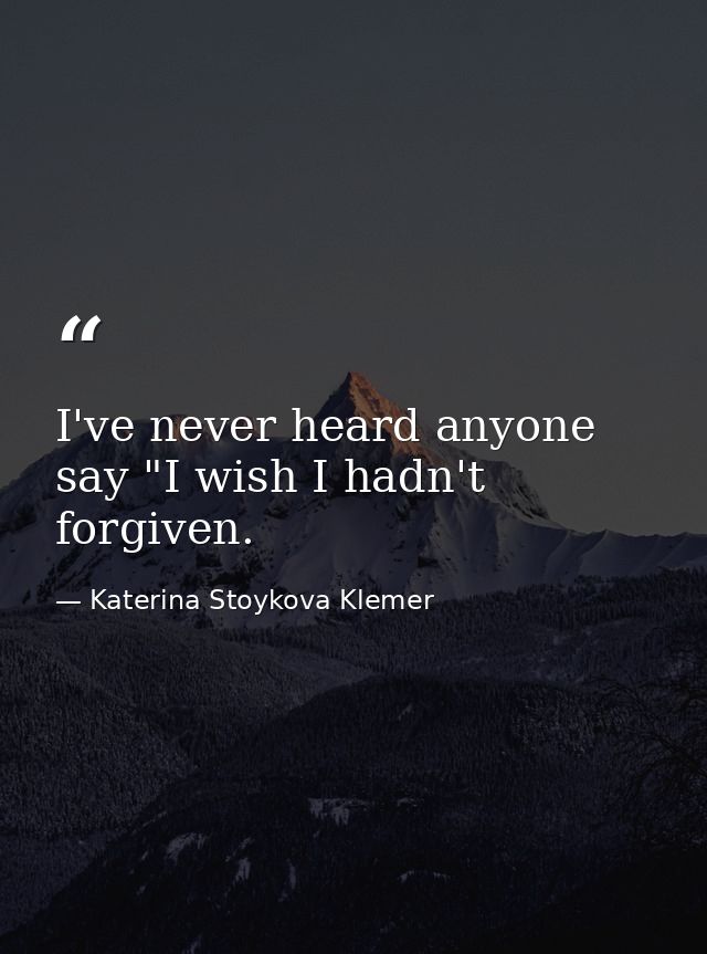 I've never heard anyone say "I wish I hadn't forgiven. — Katerina Stoykova Klemer