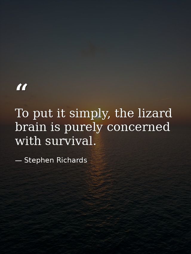 To put it simply, the lizard brain is purely concerned with survival. — Stephen Richards