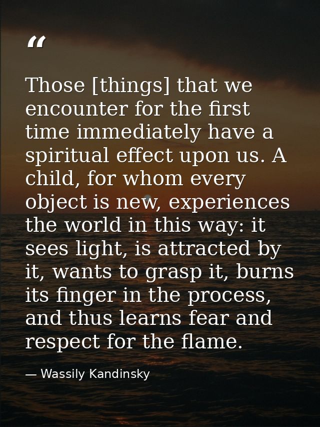 Those [things] that we encounter for the first time immediately have a spiritual effect upon us. A child, for whom every — Wassily Kandinsky