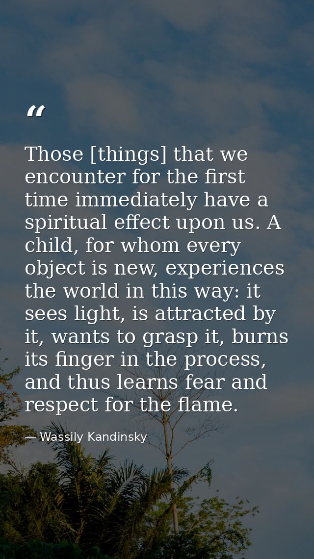 Those [things] that we encounter for the first time immediately have a spiritual effect upon us. A child, for whom every — Wassily Kandinsky