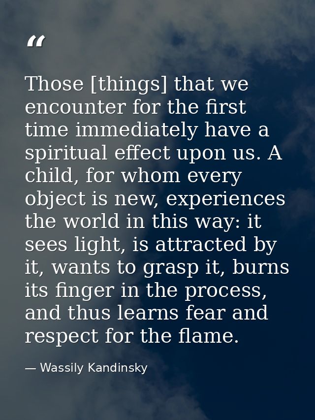 Those [things] that we encounter for the first time immediately have a spiritual effect upon us. A child, for whom every — Wassily Kandinsky
