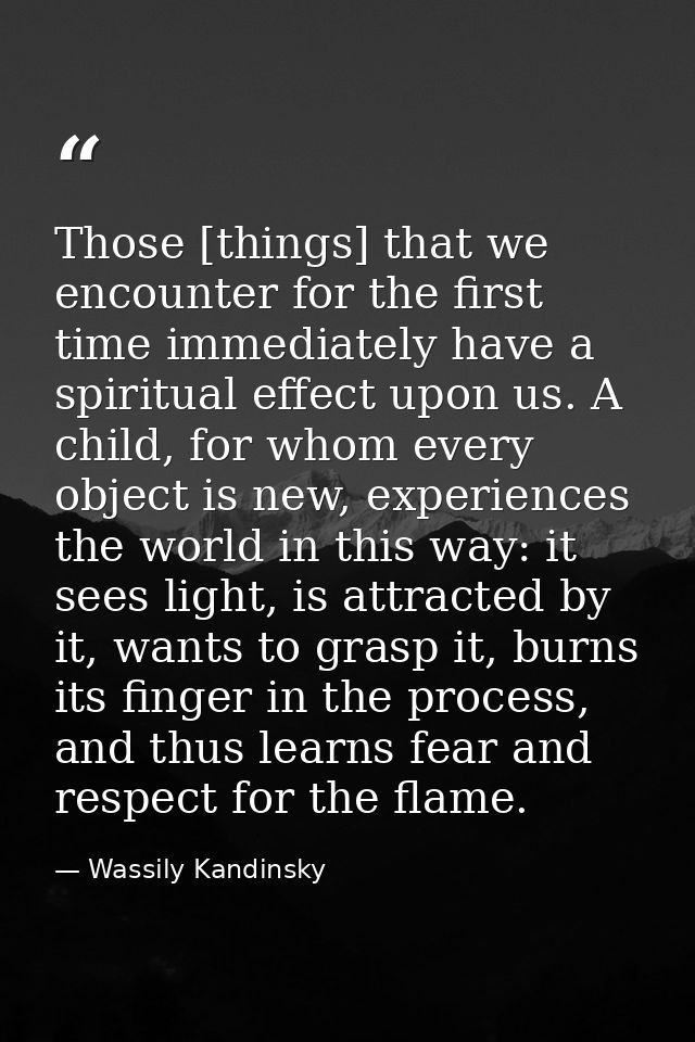 Those [things] that we encounter for the first time immediately have a spiritual effect upon us. A child, for whom every — Wassily Kandinsky