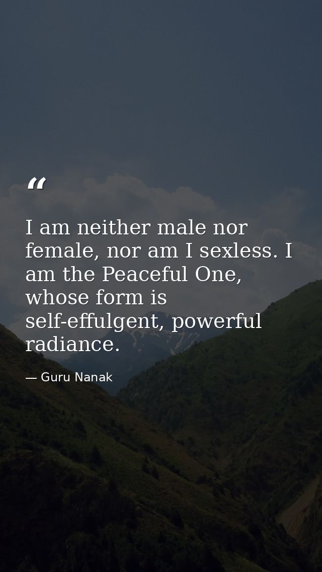 I am neither male nor female, nor am I sexless. I am the Peaceful One, whose form is self-effulgent, powerful radiance. — Guru Nanak