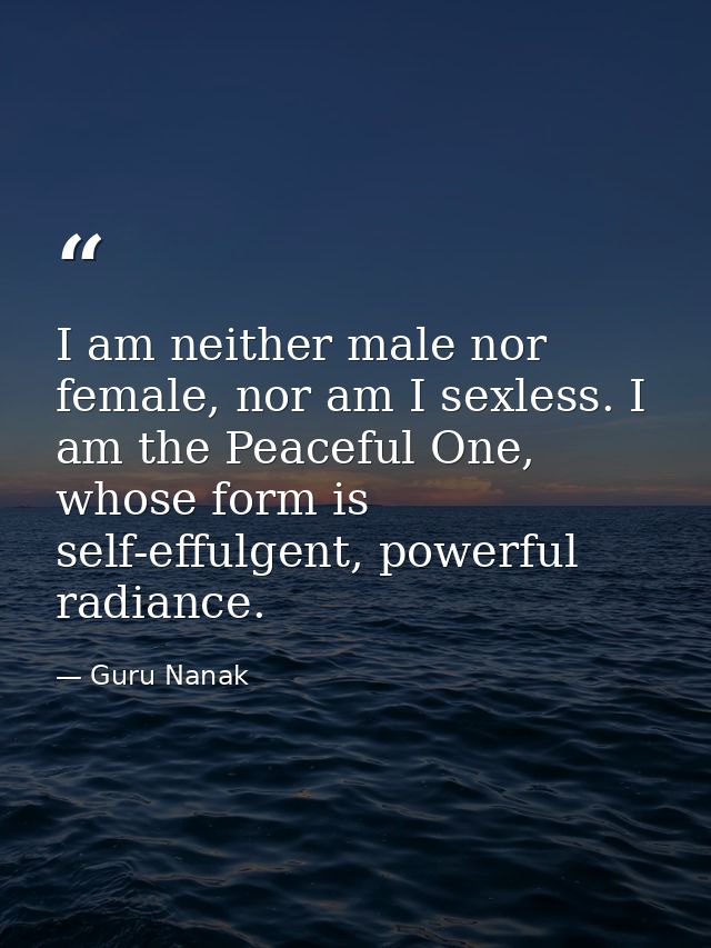 I am neither male nor female, nor am I sexless. I am the Peaceful One, whose form is self-effulgent, powerful radiance. — Guru Nanak