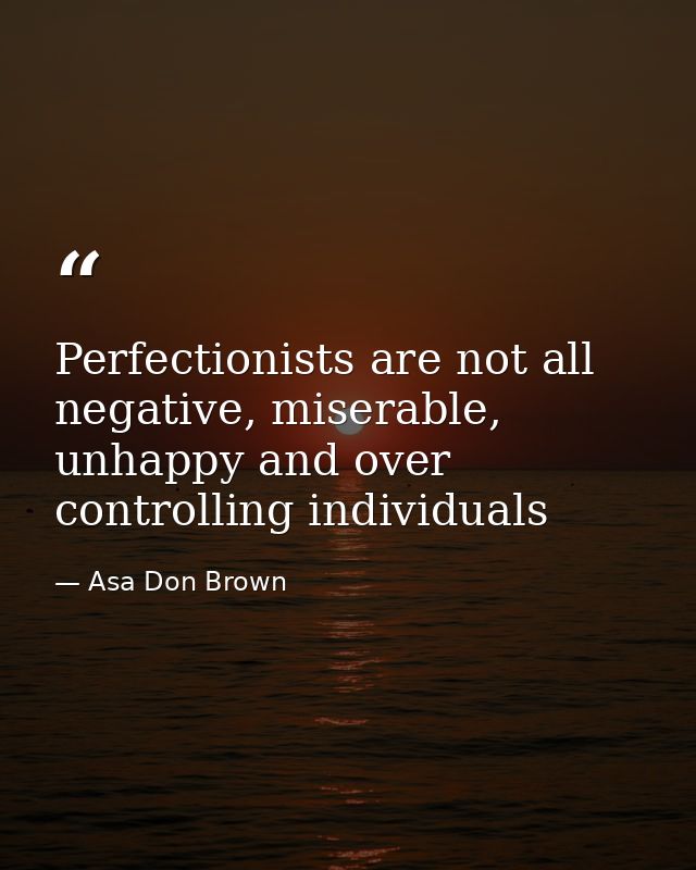 Perfectionists are not all negative, miserable, unhappy and over controlling individuals — Asa Don Brown
