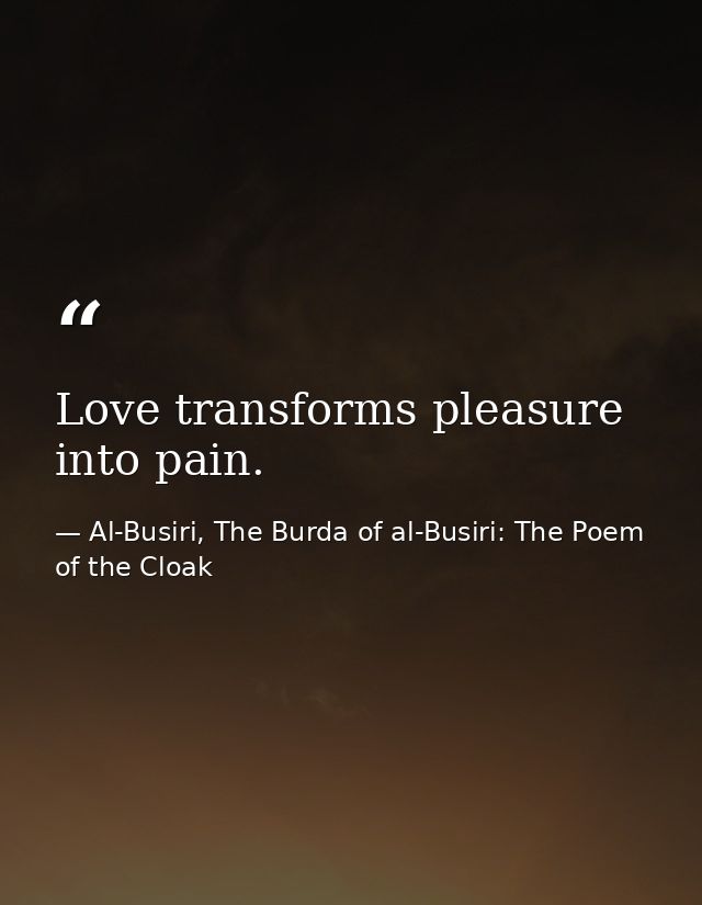 Love transforms pleasure into pain. — Al-Busiri, The Burda of al-Busiri: The Poem of the Cloak