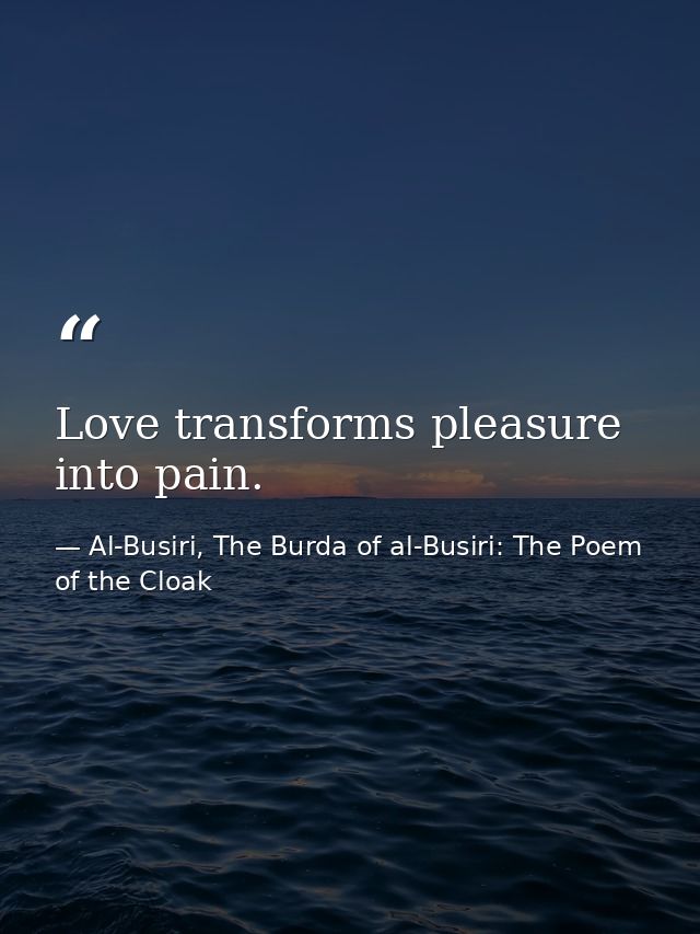 Love transforms pleasure into pain. — Al-Busiri, The Burda of al-Busiri: The Poem of the Cloak