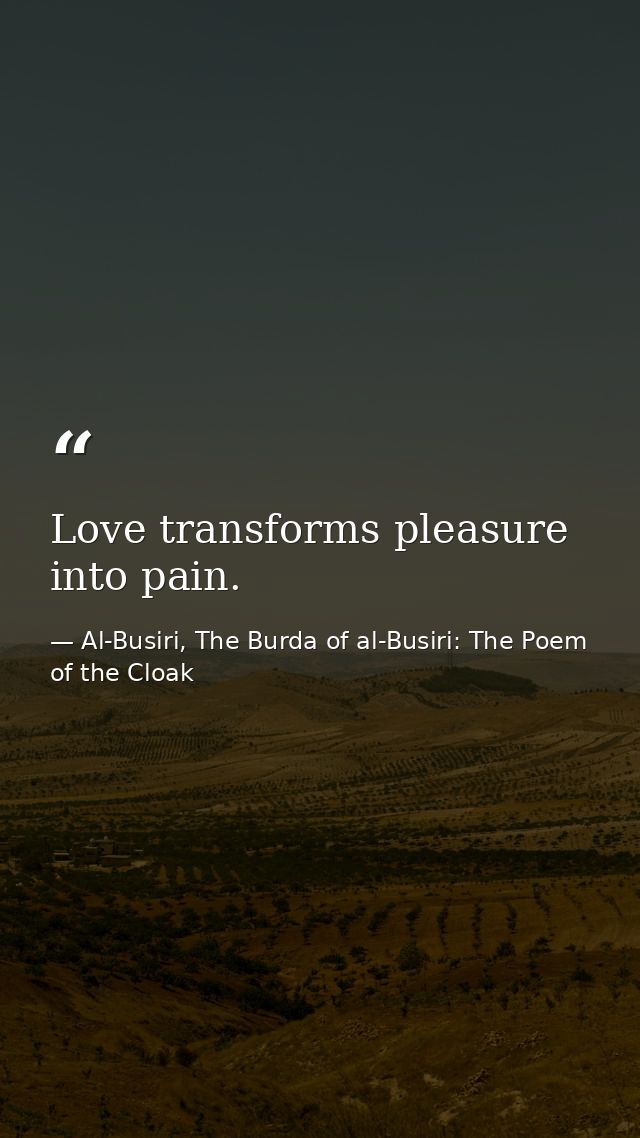 Love transforms pleasure into pain. — Al-Busiri, The Burda of al-Busiri: The Poem of the Cloak