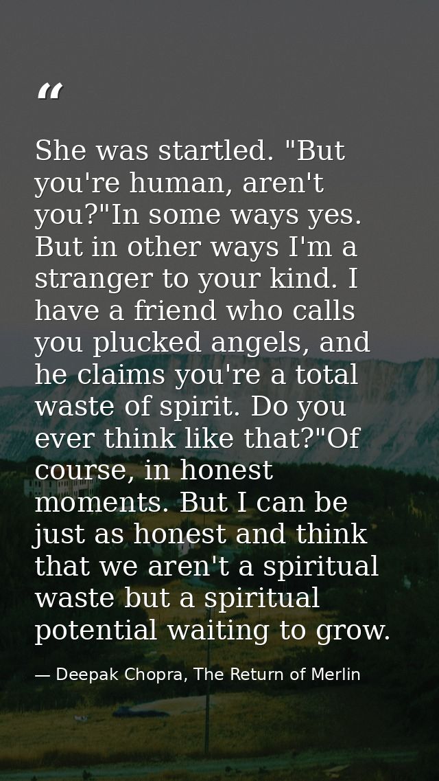 She was startled. "But you're human, aren't you?"In some ways yes. But in other ways I'm a stranger to your kind. I have — Deepak Chopra, The Return of Merlin