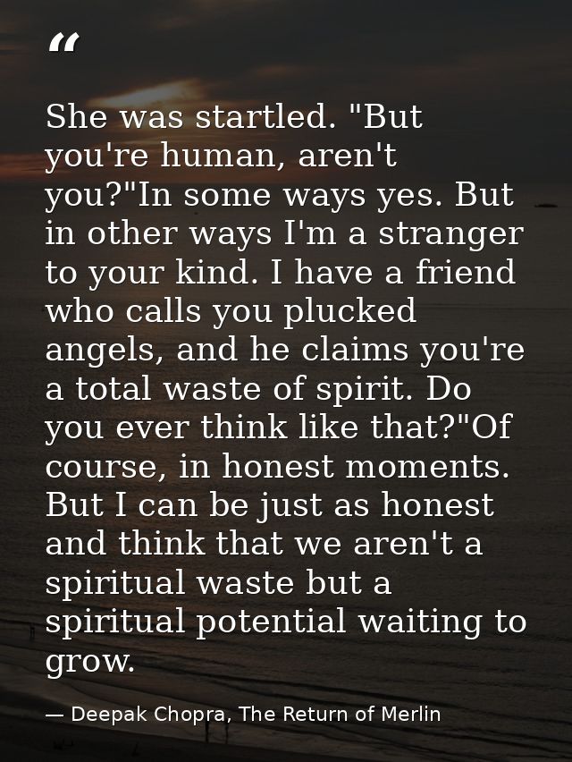 She was startled. "But you're human, aren't you?"In some ways yes. But in other ways I'm a stranger to your kind. I have — Deepak Chopra, The Return of Merlin