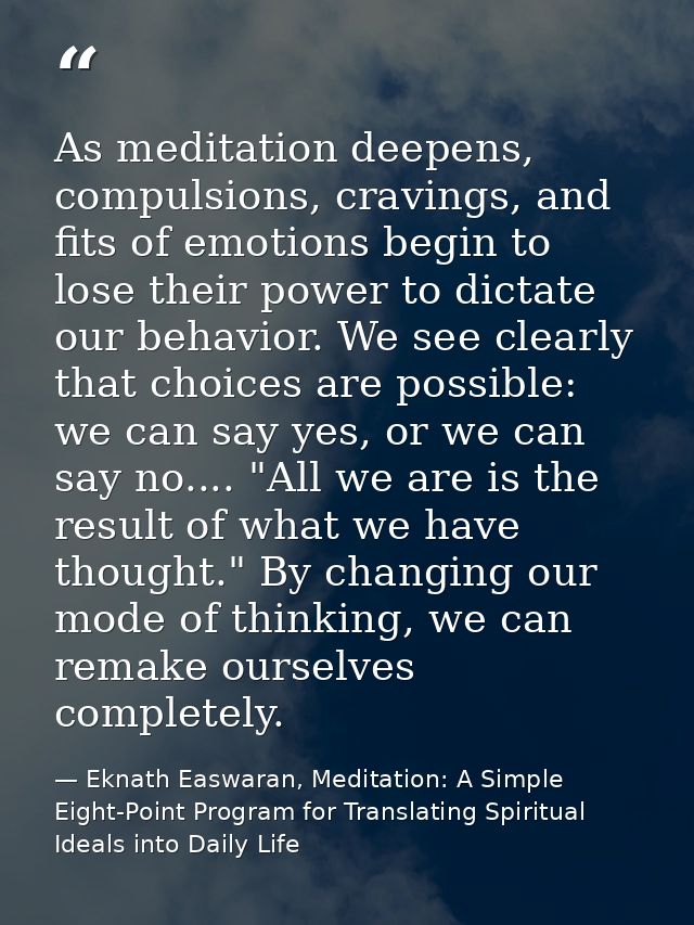 As meditation deepens, compulsions, cravings, and fits of emotions begin to lose their power to dictate our behavior. We — Eknath Easwaran, Meditation: A Simple Eight-Point Program for Translating Spiritual Ideals into Daily Life