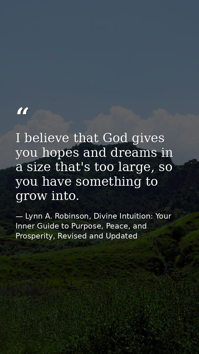 I believe that God gives you hopes and dreams in a size that's too large, so you have something to grow into. — Lynn A. Robinson, Divine Intuition: Your Inner Guide to Purpose, Peace, and Prosperity, Revised and Updated