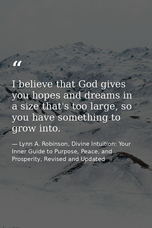I believe that God gives you hopes and dreams in a size that's too large, so you have something to grow into. — Lynn A. Robinson, Divine Intuition: Your Inner Guide to Purpose, Peace, and Prosperity, Revised and Updated