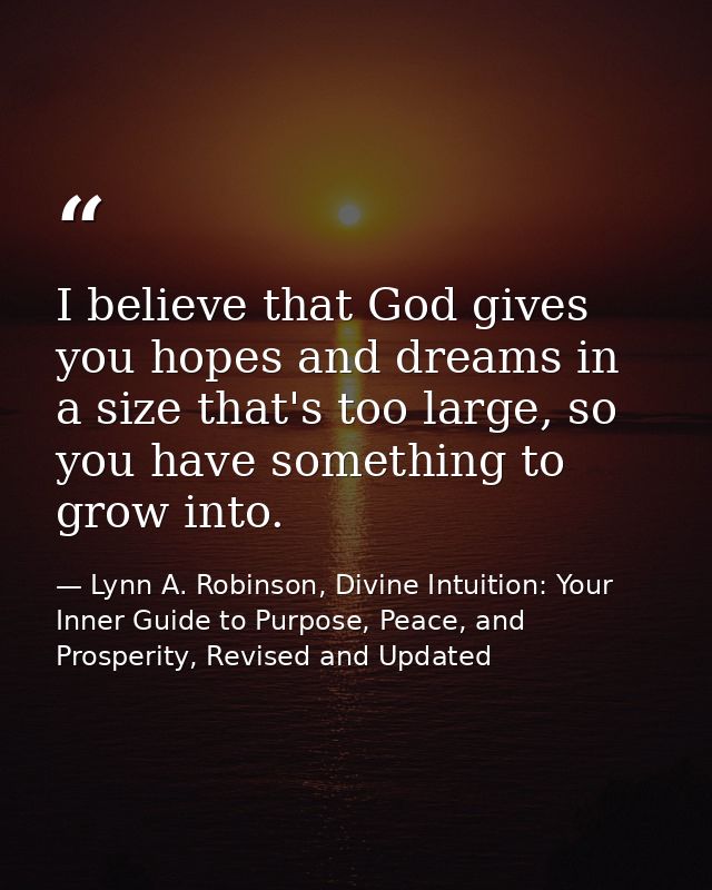 I believe that God gives you hopes and dreams in a size that's too large, so you have something to grow into. — Lynn A. Robinson, Divine Intuition: Your Inner Guide to Purpose, Peace, and Prosperity, Revised and Updated