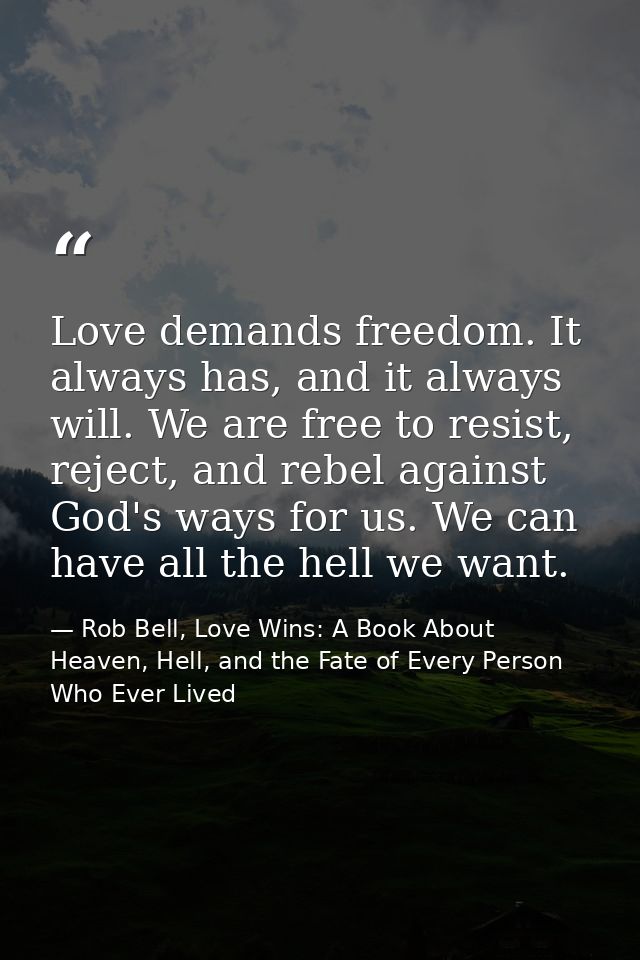 Love demands freedom. It always has, and it always will. We are free to resist, reject, and rebel against God's ways for — Rob Bell, Love Wins: A Book About Heaven, Hell, and the Fate of Every Person Who Ever Lived