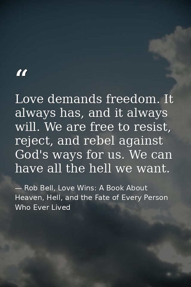 Love demands freedom. It always has, and it always will. We are free to resist, reject, and rebel against God's ways for — Rob Bell, Love Wins: A Book About Heaven, Hell, and the Fate of Every Person Who Ever Lived