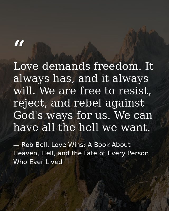 Love demands freedom. It always has, and it always will. We are free to resist, reject, and rebel against God's ways for — Rob Bell, Love Wins: A Book About Heaven, Hell, and the Fate of Every Person Who Ever Lived