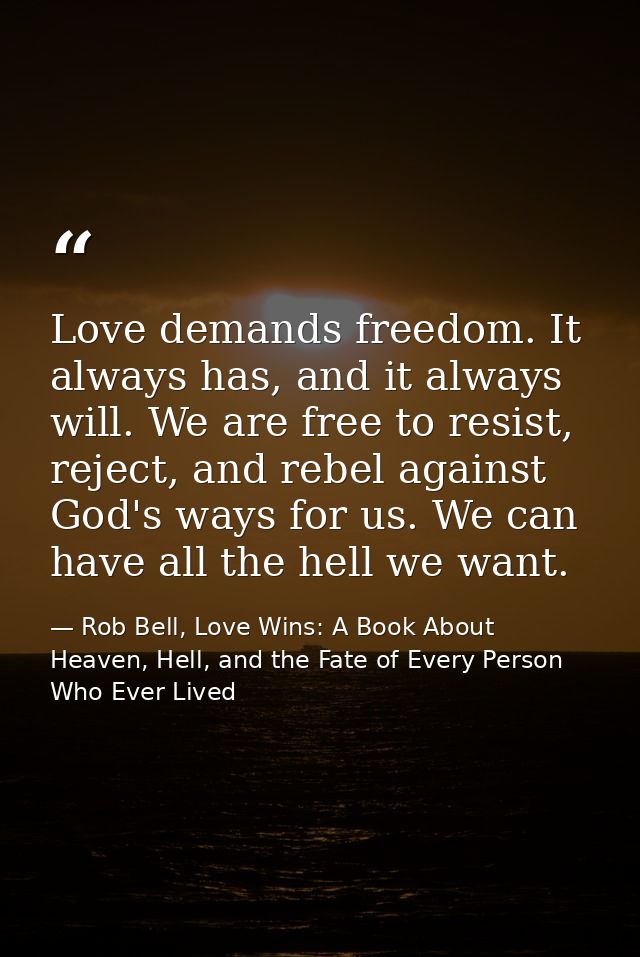 Love demands freedom. It always has, and it always will. We are free to resist, reject, and rebel against God's ways for — Rob Bell, Love Wins: A Book About Heaven, Hell, and the Fate of Every Person Who Ever Lived