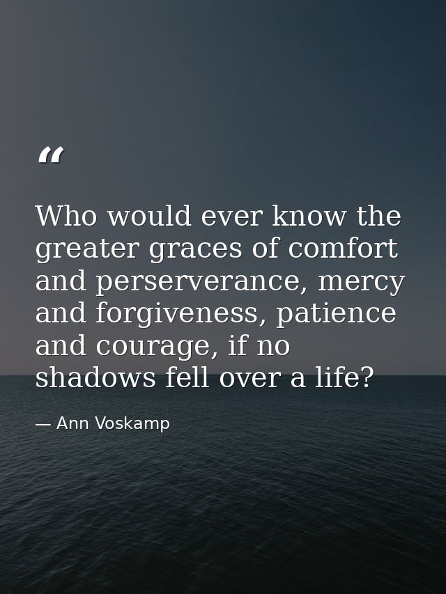 Who would ever know the greater graces of comfort and perserverance, mercy and forgiveness, patience and courage, if no  — Ann Voskamp