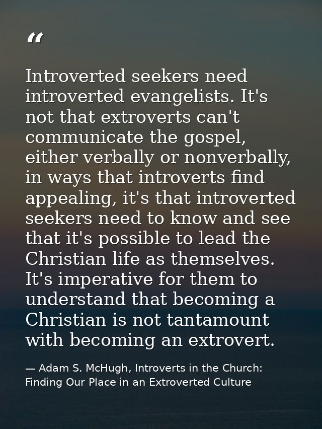 Introverted seekers need introverted evangelists. It's not that extroverts can't communicate the gospel, either verbally — Adam S. McHugh, Introverts in the Church: Finding Our Place in an Extroverted Culture