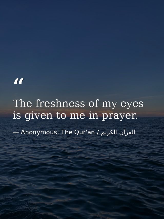 The freshness of my eyes is given to me in prayer. — Anonymous, The Qur'an / القرآن الكريم