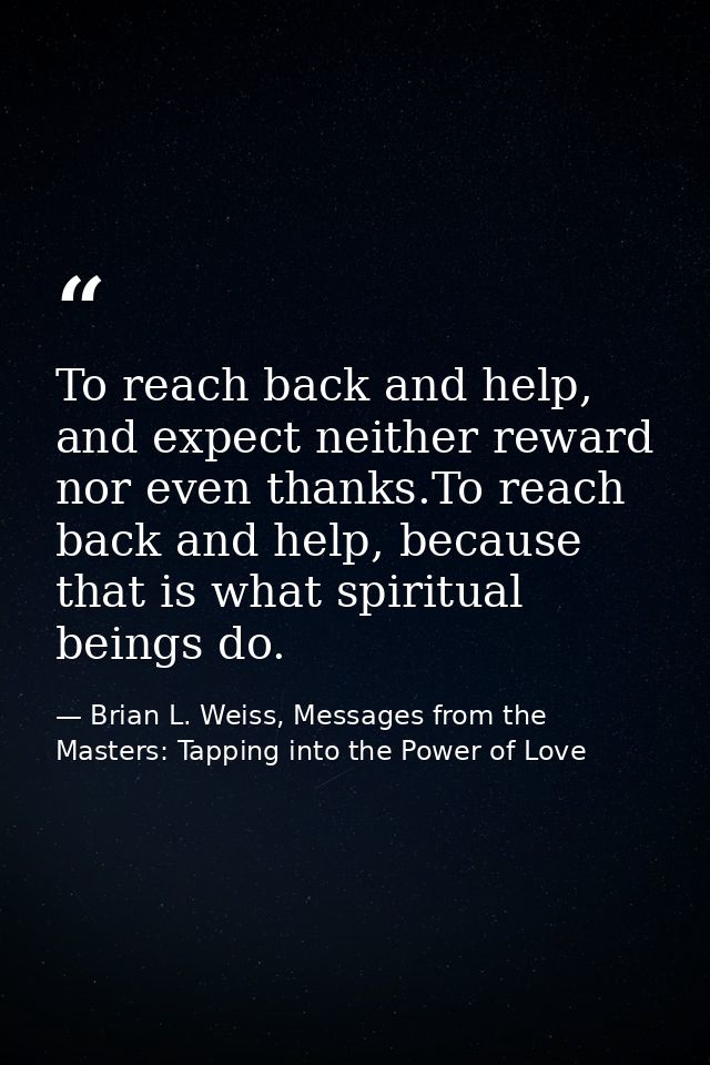 To reach back and help, and expect neither reward nor even thanks.To reach back and help, because that is what spiritual — Brian L. Weiss, Messages from the Masters: Tapping into the Power of Love