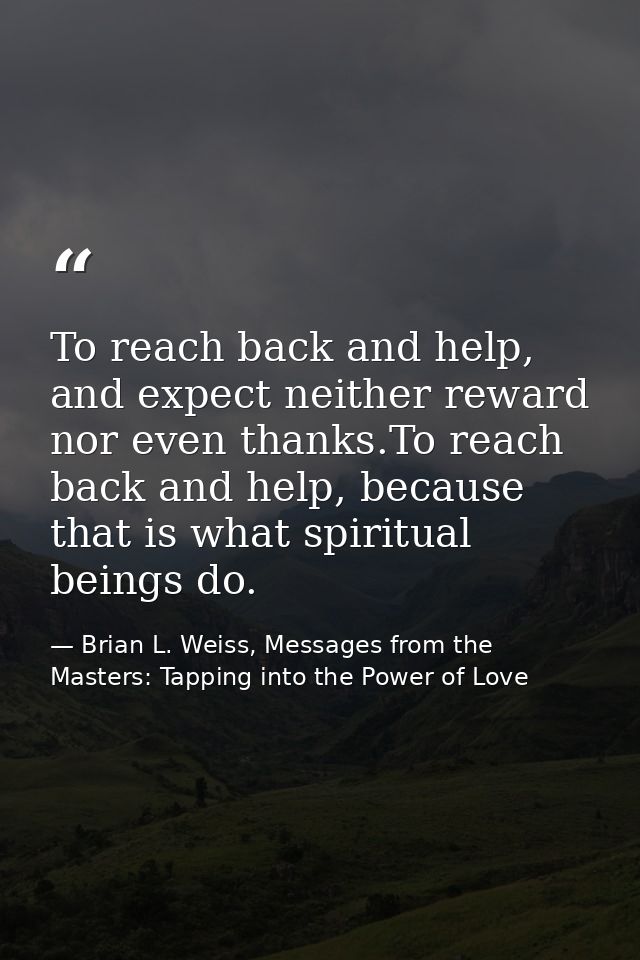 To reach back and help, and expect neither reward nor even thanks.To reach back and help, because that is what spiritual — Brian L. Weiss, Messages from the Masters: Tapping into the Power of Love