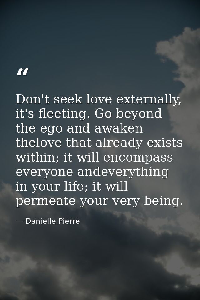Don't seek love externally, it's fleeting. Go beyond the ego and awaken thelove that already exists within; it will enco — Danielle Pierre