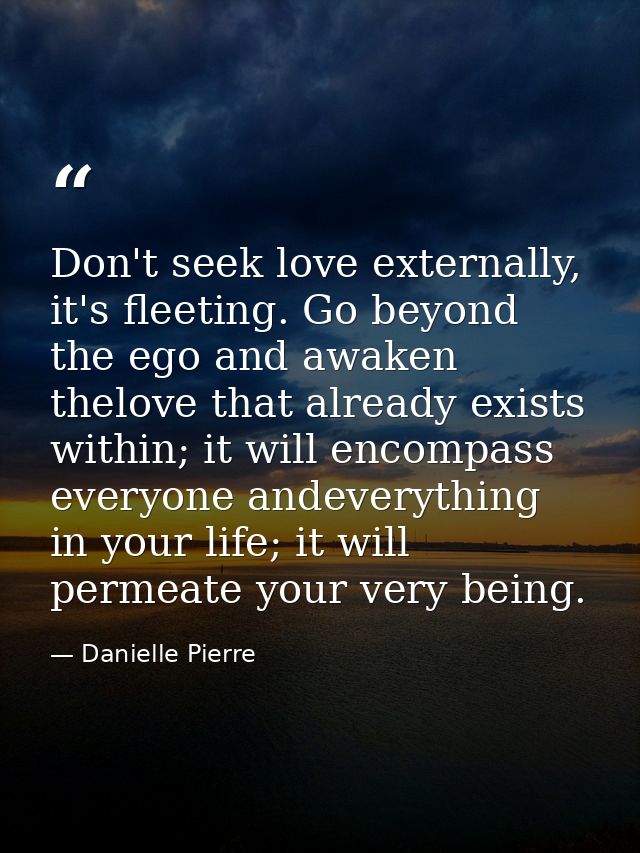 Don't seek love externally, it's fleeting. Go beyond the ego and awaken thelove that already exists within; it will enco — Danielle Pierre