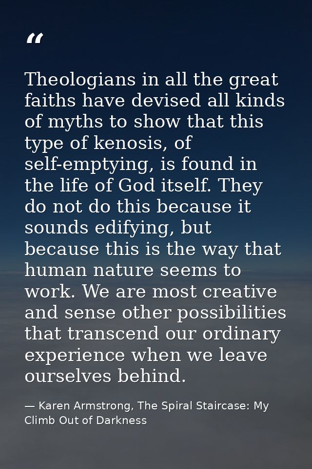 Theologians in all the great faiths have devised all kinds of myths to show that this type of kenosis, of self-emptying, — Karen Armstrong, The Spiral Staircase: My Climb Out of Darkness