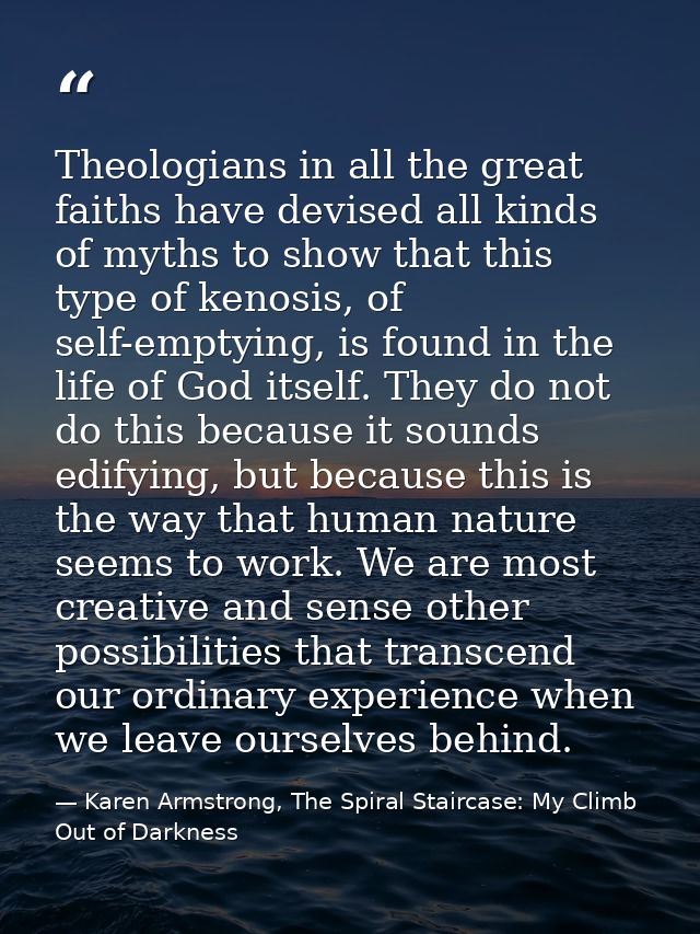 Theologians in all the great faiths have devised all kinds of myths to show that this type of kenosis, of self-emptying, — Karen Armstrong, The Spiral Staircase: My Climb Out of Darkness