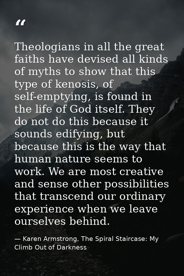 Theologians in all the great faiths have devised all kinds of myths to show that this type of kenosis, of self-emptying, — Karen Armstrong, The Spiral Staircase: My Climb Out of Darkness