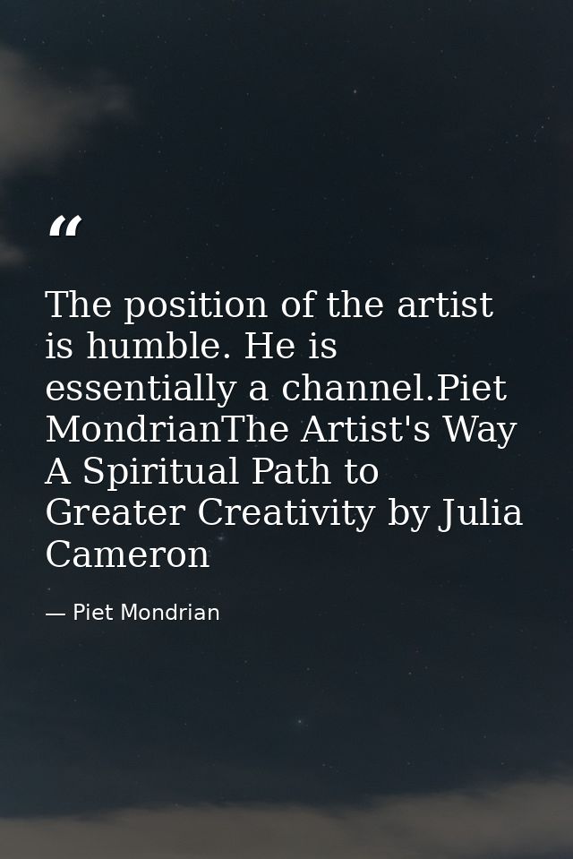 The position of the artist is humble. He is essentially a channel.Piet MondrianThe Artist's Way A Spiritual Path to Grea — Piet Mondrian
