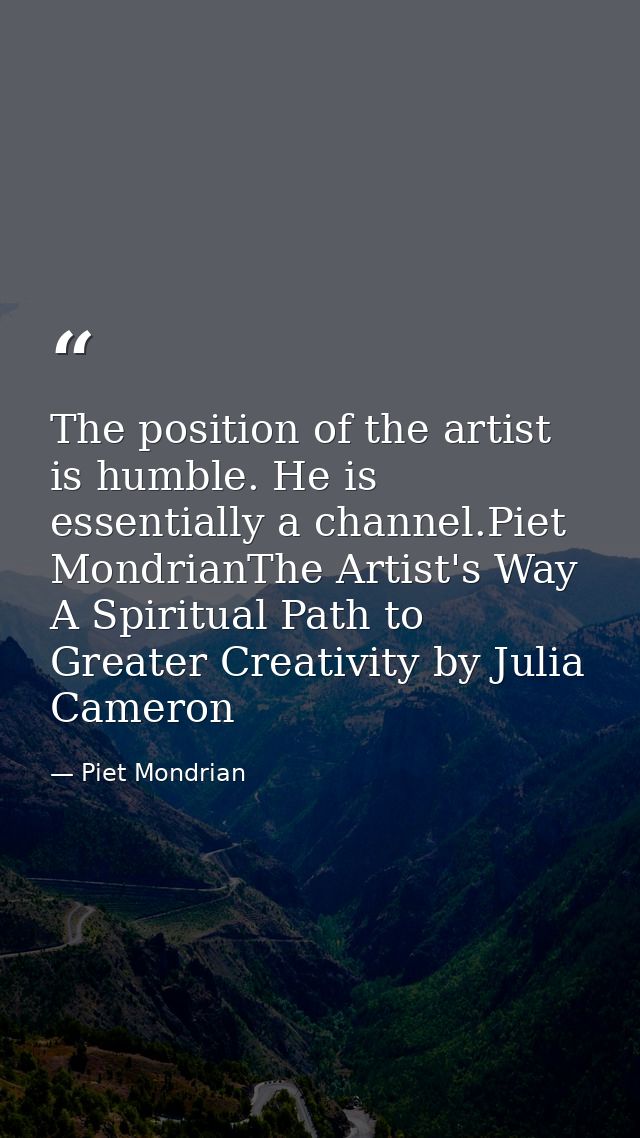 The position of the artist is humble. He is essentially a channel.Piet MondrianThe Artist's Way A Spiritual Path to Grea — Piet Mondrian