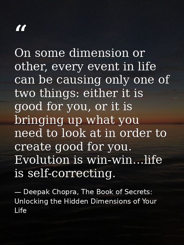 On some dimension or other, every event in life can be causing only one of two things: either it is good for you, or it  — Deepak Chopra, The Book of Secrets: Unlocking the Hidden Dimensions of Your Life