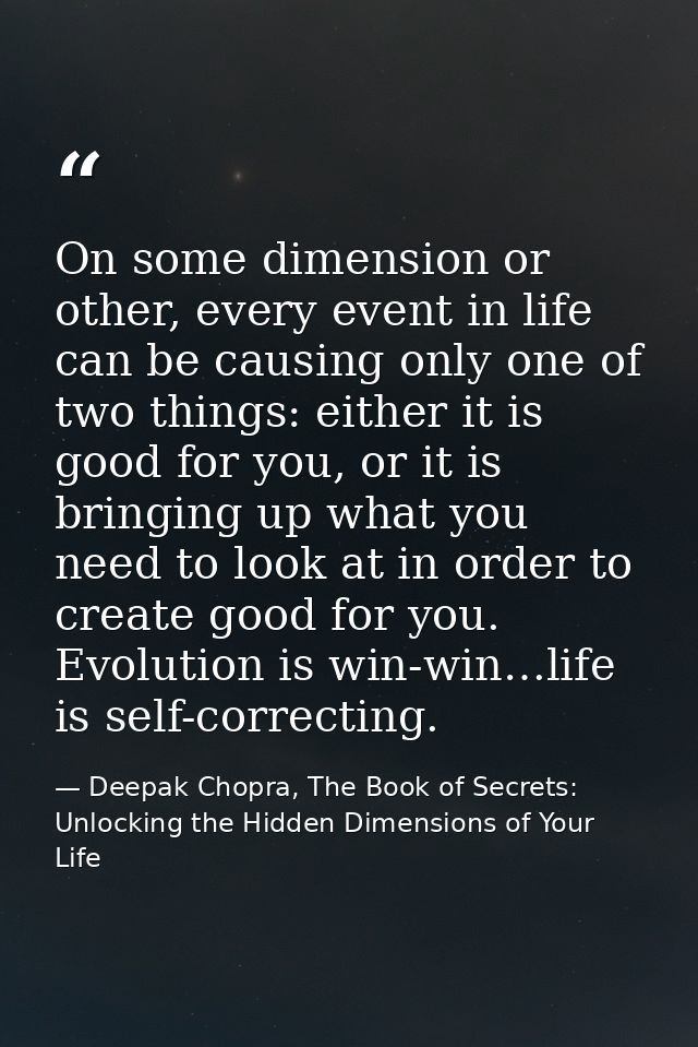 On some dimension or other, every event in life can be causing only one of two things: either it is good for you, or it  — Deepak Chopra, The Book of Secrets: Unlocking the Hidden Dimensions of Your Life
