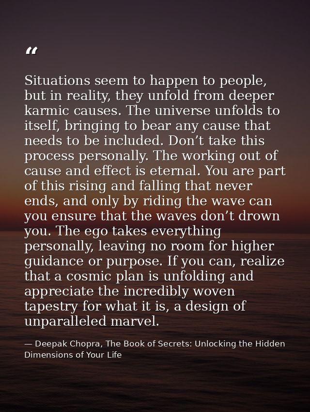 Situations seem to happen to people, but in reality, they unfold from deeper karmic causes. The universe unfolds to itse — Deepak Chopra, The Book of Secrets: Unlocking the Hidden Dimensions of Your Life