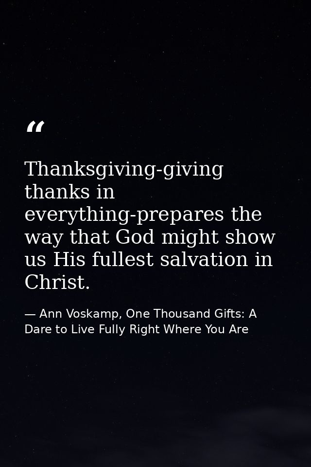 Thanksgiving-giving thanks in everything-prepares the way that God might show us His fullest salvation in Christ. — Ann Voskamp, One Thousand Gifts: A Dare to Live Fully Right Where You Are