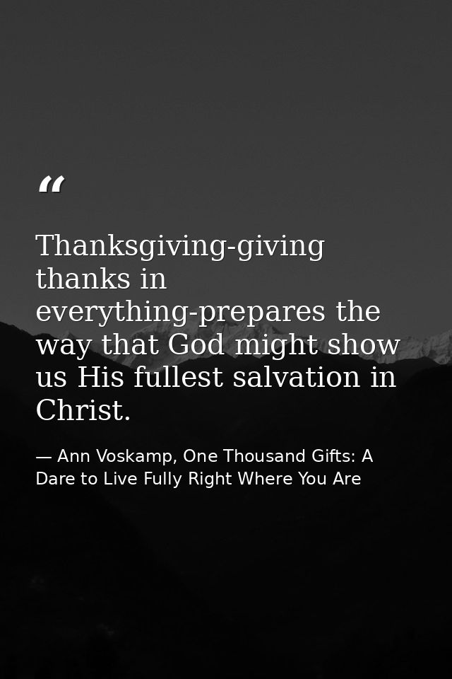 Thanksgiving-giving thanks in everything-prepares the way that God might show us His fullest salvation in Christ. — Ann Voskamp, One Thousand Gifts: A Dare to Live Fully Right Where You Are