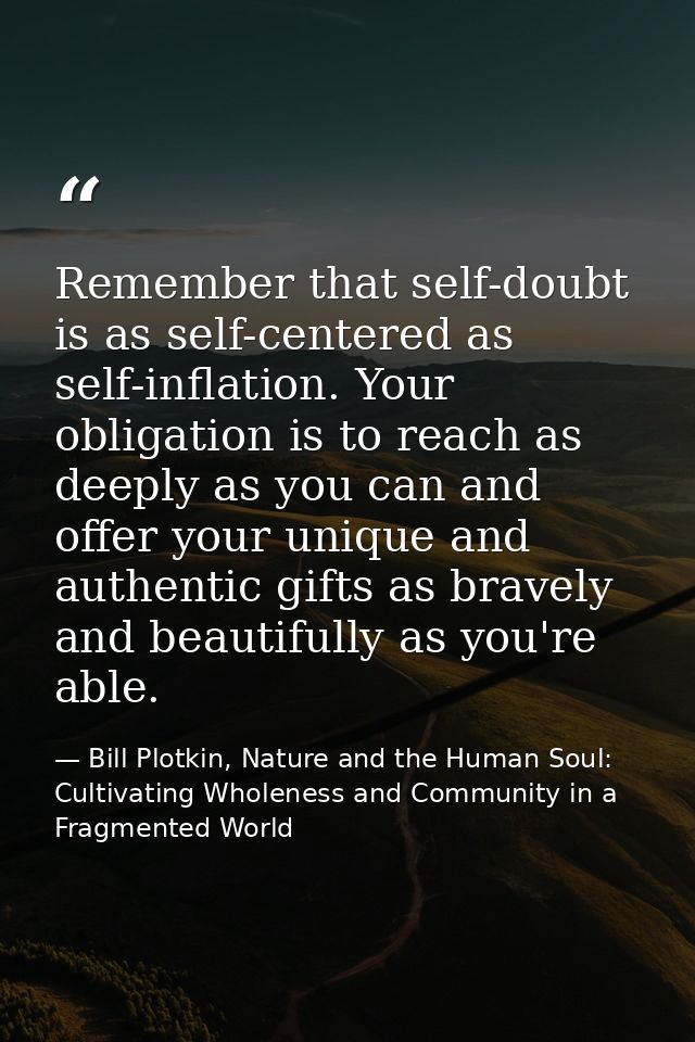 Remember that self-doubt is as self-centered as self-inflation. Your obligation is to reach as deeply as you can and off — Bill Plotkin, Nature and the Human Soul: Cultivating Wholeness and Community in a Fragmented World