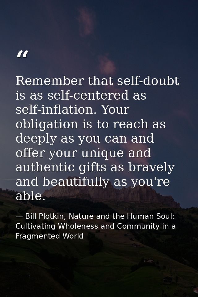 Remember that self-doubt is as self-centered as self-inflation. Your obligation is to reach as deeply as you can and off — Bill Plotkin, Nature and the Human Soul: Cultivating Wholeness and Community in a Fragmented World