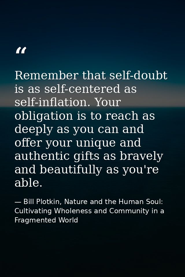 Remember that self-doubt is as self-centered as self-inflation. Your obligation is to reach as deeply as you can and off — Bill Plotkin, Nature and the Human Soul: Cultivating Wholeness and Community in a Fragmented World