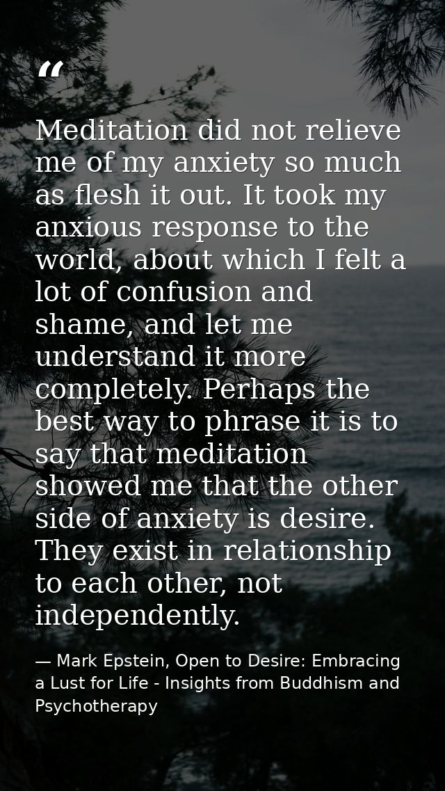 Meditation did not relieve me of my anxiety so much as flesh it out. It took my anxious response to the world, about whi — Mark Epstein, Open to Desire: Embracing a Lust for Life - Insights from Buddhism and Psychotherapy