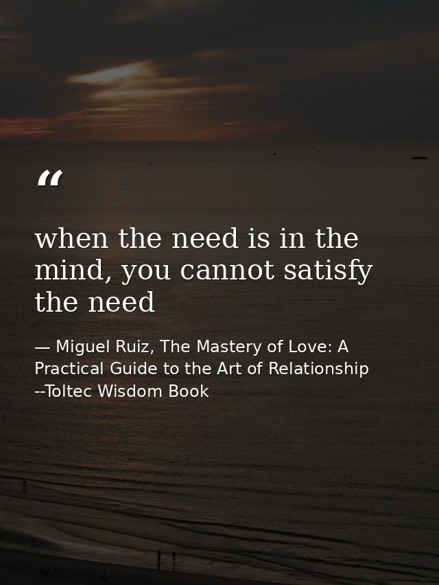 when the need is in the mind, you cannot satisfy the need — Miguel Ruiz, The Mastery of Love: A Practical Guide to the Art of Relationship --Toltec Wisdom Book