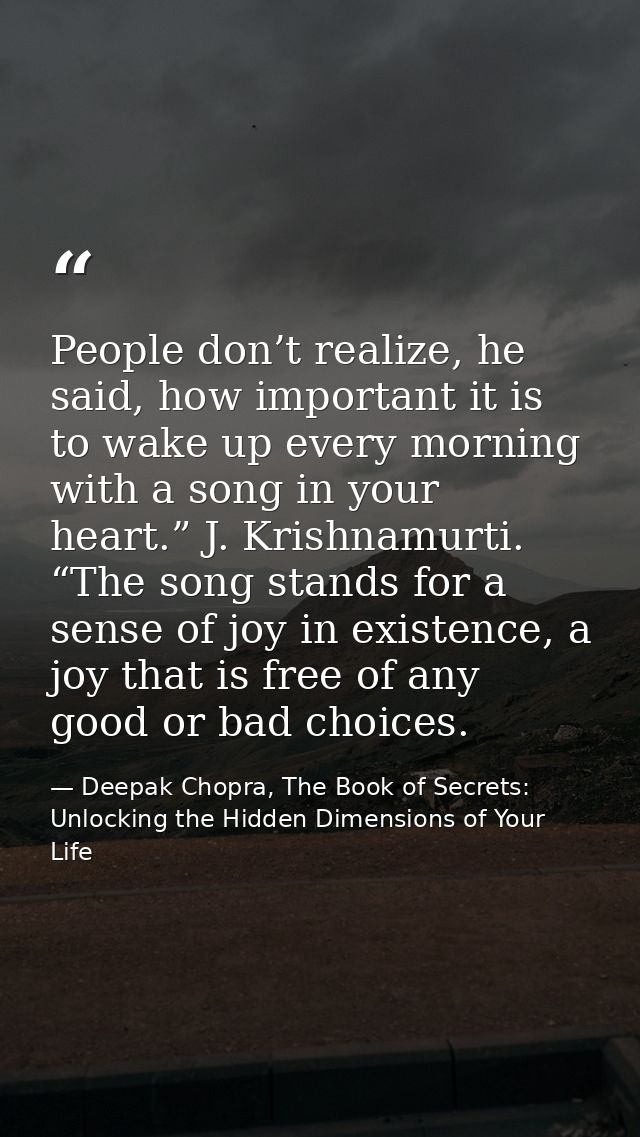 People don’t realize, he said, how important it is to wake up every morning with a song in your heart.” J. Krishnamurti. — Deepak Chopra, The Book of Secrets: Unlocking the Hidden Dimensions of Your Life