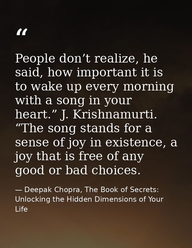 People don’t realize, he said, how important it is to wake up every morning with a song in your heart.” J. Krishnamurti. — Deepak Chopra, The Book of Secrets: Unlocking the Hidden Dimensions of Your Life