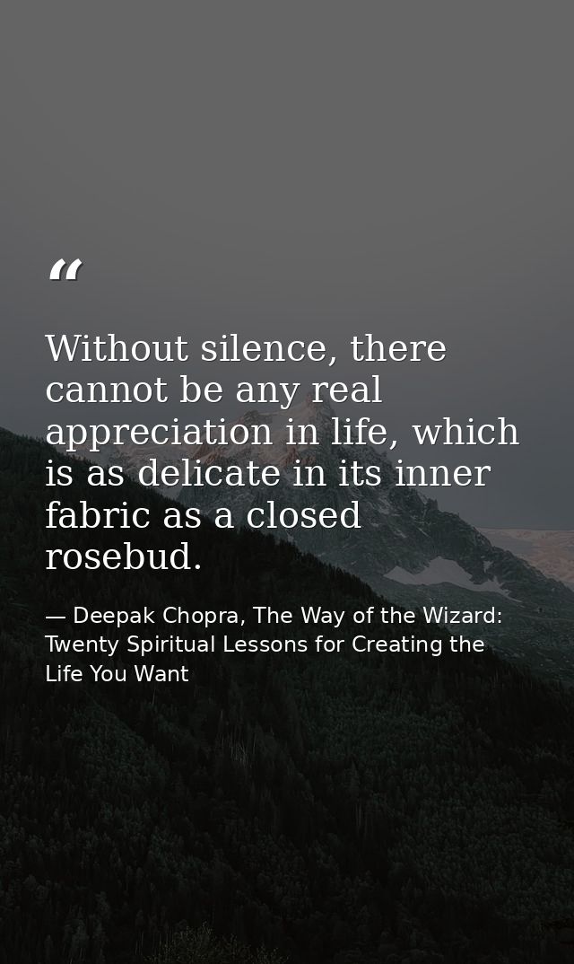 Without silence, there cannot be any real appreciation in life, which is as delicate in its inner fabric as a closed ros — Deepak Chopra, The Way of the Wizard: Twenty Spiritual Lessons for Creating the Life You Want