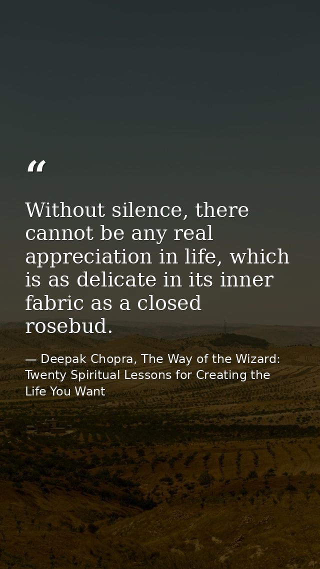 Without silence, there cannot be any real appreciation in life, which is as delicate in its inner fabric as a closed ros — Deepak Chopra, The Way of the Wizard: Twenty Spiritual Lessons for Creating the Life You Want