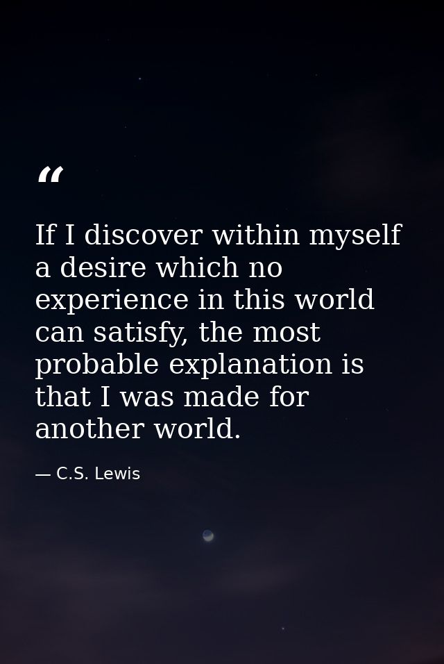 If I discover within myself a desire which no experience in this world can satisfy, the most probable explanation is tha — C.S. Lewis