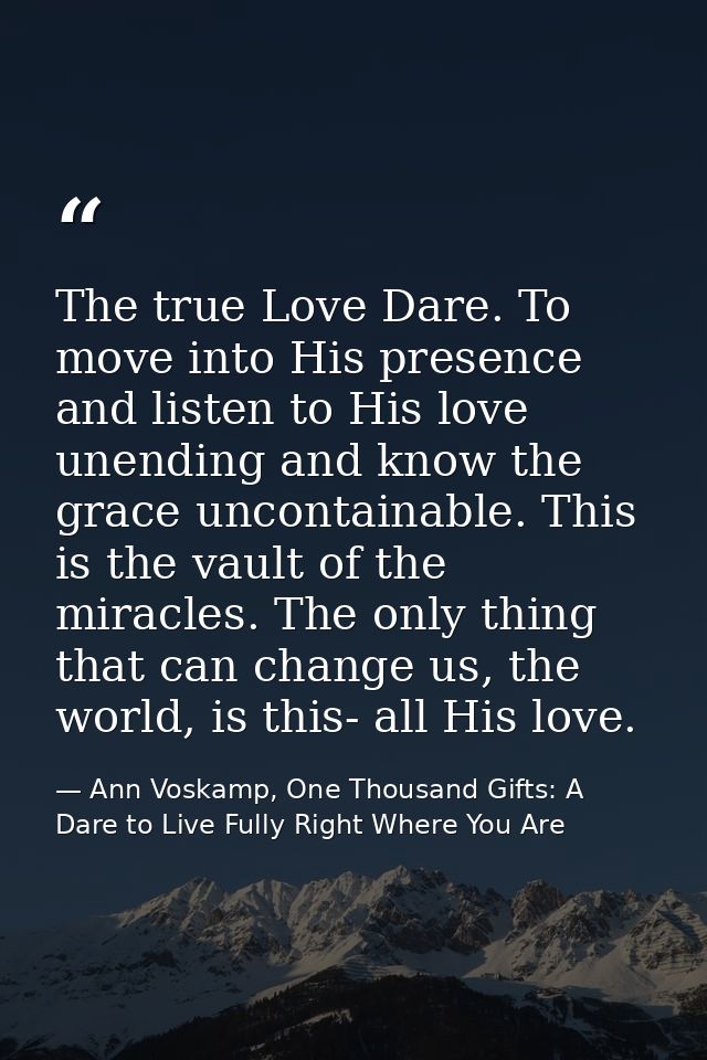 The true Love Dare. To move into His presence and listen to His love unending and know the grace uncontainable. This is  — Ann Voskamp, One Thousand Gifts: A Dare to Live Fully Right Where You Are